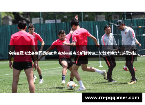 今晚亚冠淘汰赛生死战前瞻焦点对决看点全解析关键走势战术博弈与球星对抗 今晚亚冠淘汰赛生死战前瞻焦点对决看点全解析关键走势战术博弈与球星对抗