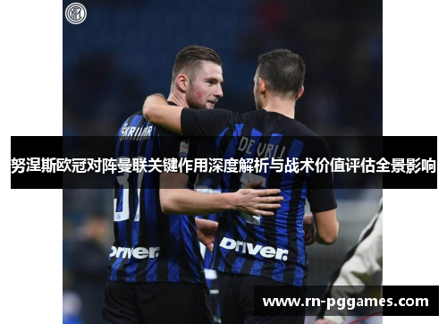 努涅斯欧冠对阵曼联关键作用深度解析与战术价值评估全景影响