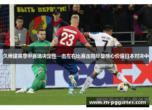 久保建英意甲赛场决定性一击左右比赛走向尽显核心价值日本对决中