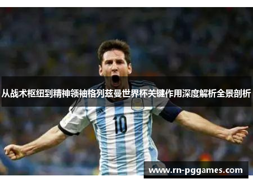 从战术枢纽到精神领袖格列兹曼世界杯关键作用深度解析全景剖析