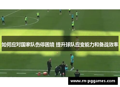 如何应对国家队伤停困境 提升球队应变能力和备战效率