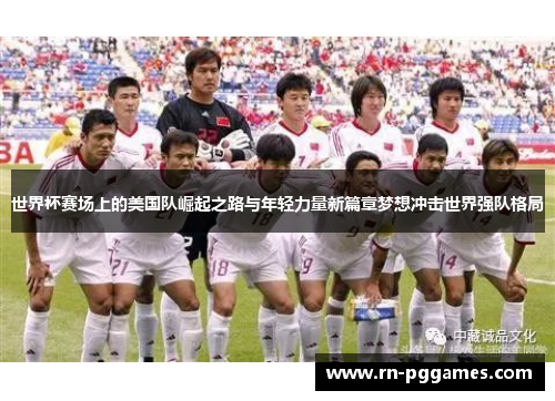 世界杯赛场上的美国队崛起之路与年轻力量新篇章梦想冲击世界强队格局 世界杯赛场上的美国队崛起之路与年轻力量新篇章梦想冲击世界强队格局