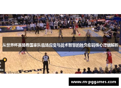 从世界杯赛场看国家队临场应变与战术智慧的胜负密码核心逻辑解析