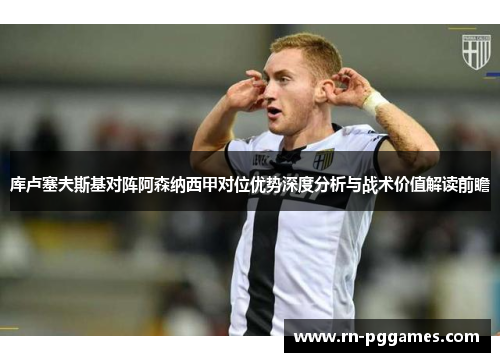 库卢塞夫斯基对阵阿森纳西甲对位优势深度分析与战术价值解读前瞻