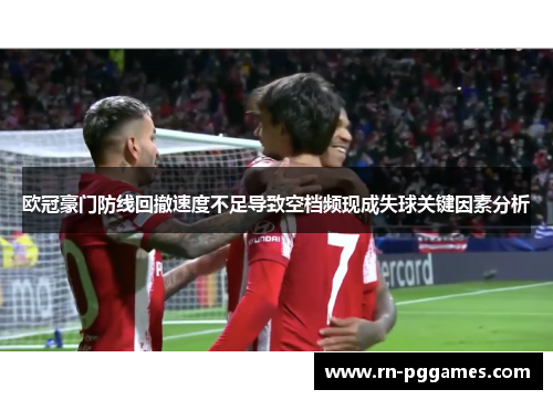 欧冠豪门防线回撤速度不足导致空档频现成失球关键因素分析