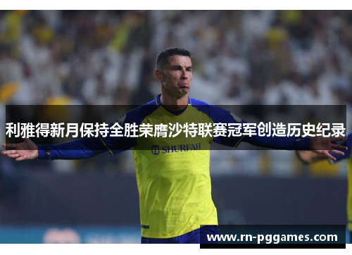 利雅得新月保持全胜荣膺沙特联赛冠军创造历史纪录