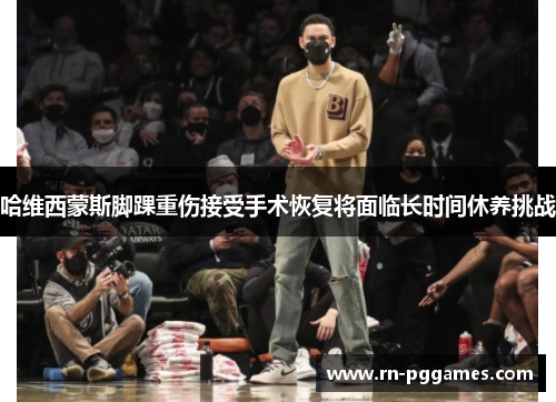 哈维西蒙斯脚踝重伤接受手术恢复将面临长时间休养挑战