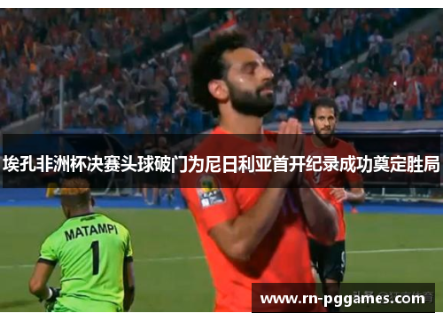 埃孔非洲杯决赛头球破门为尼日利亚首开纪录成功奠定胜局