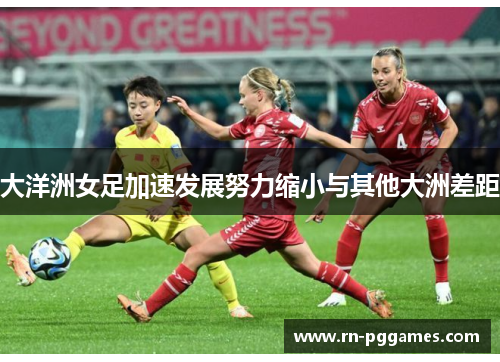 大洋洲女足加速发展努力缩小与其他大洲差距