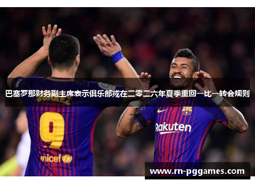巴塞罗那财务副主席表示俱乐部或在二零二六年夏季重回一比一转会规则