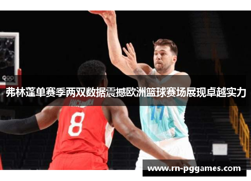 弗林蓬单赛季两双数据震撼欧洲篮球赛场展现卓越实力 弗林蓬单赛季两双数据震撼欧洲篮球赛场展现卓越实力