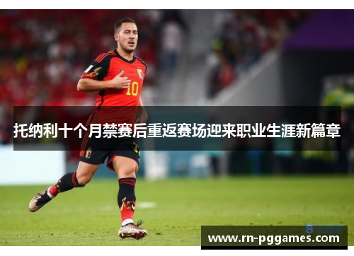 托纳利十个月禁赛后重返赛场迎来职业生涯新篇章 托纳利十个月禁赛后重返赛场迎来职业生涯新篇章