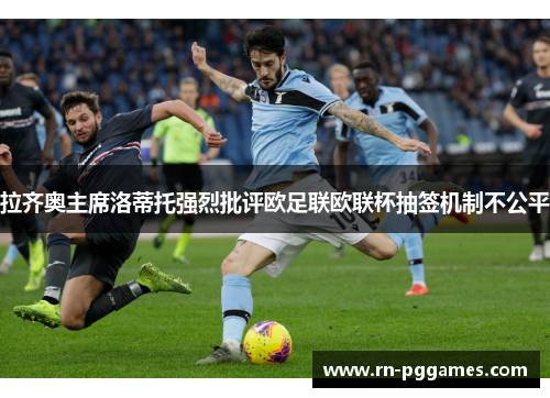 拉齐奥主席洛蒂托强烈批评欧足联欧联杯抽签机制不公平