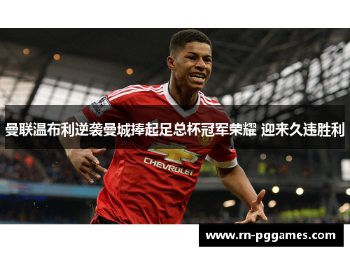 曼联温布利逆袭曼城捧起足总杯冠军荣耀 迎来久违胜利 曼联温布利逆袭曼城捧起足总杯冠军荣耀 迎来久违胜利