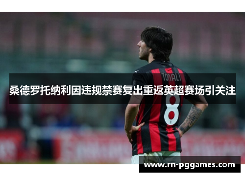 桑德罗托纳利因违规禁赛复出重返英超赛场引关注