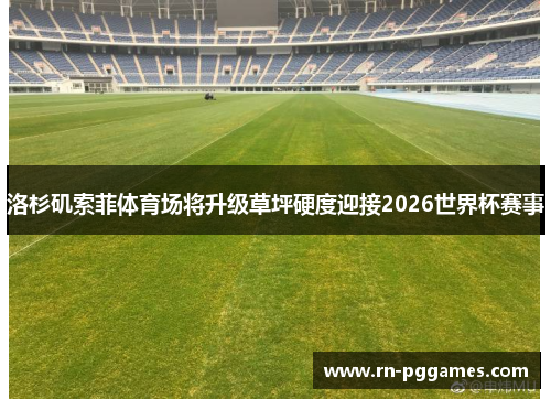 洛杉矶索菲体育场将升级草坪硬度迎接2026世界杯赛事