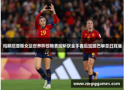 玛丽厄普斯女足世界杯惊艳表现斩获金手套后加盟巴黎圣日耳曼