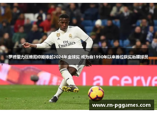 罗德里力压维尼修斯捧起2024年金球奖 成为自1990年以来首位获奖后腰球员