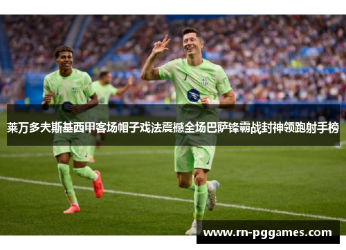 莱万多夫斯基西甲客场帽子戏法震撼全场巴萨锋霸战封神领跑射手榜