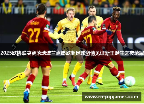 2025欧协联决赛落地波兰点燃欧洲足球激情见证新王诞生之夜荣耀