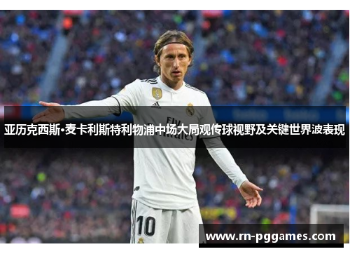 亚历克西斯·麦卡利斯特利物浦中场大局观传球视野及关键世界波表现 亚历克西斯·麦卡利斯特利物浦中场大局观传球视野及关键世界波表现
