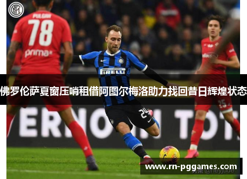 佛罗伦萨夏窗压哨租借阿图尔梅洛助力找回昔日辉煌状态 佛罗伦萨夏窗压哨租借阿图尔梅洛助力找回昔日辉煌状态