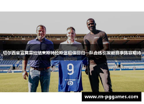 切尔西官宣莫雷拉结束斯特拉斯堡租借回归一队合练引发新赛季阵容期待