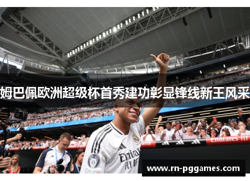 姆巴佩欧洲超级杯首秀建功彰显锋线新王风采 姆巴佩欧洲超级杯首秀建功彰显锋线新王风采
