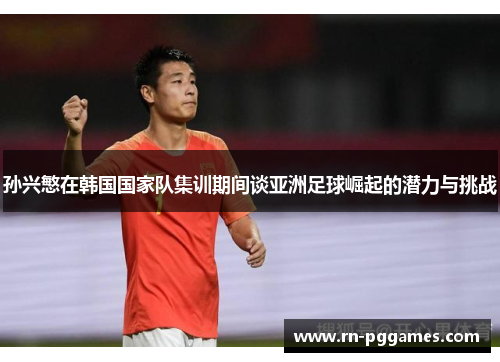孙兴慜在韩国国家队集训期间谈亚洲足球崛起的潜力与挑战 孙兴慜在韩国国家队集训期间谈亚洲足球崛起的潜力与挑战