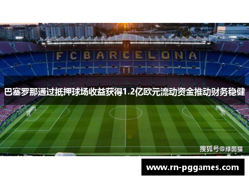 巴塞罗那通过抵押球场收益获得1.2亿欧元流动资金推动财务稳健 巴塞罗那通过抵押球场收益获得1.2亿欧元流动资金推动财务稳健