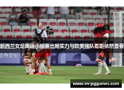 新西兰女足奥运小组赛出局实力与欧美强队差距依然显著