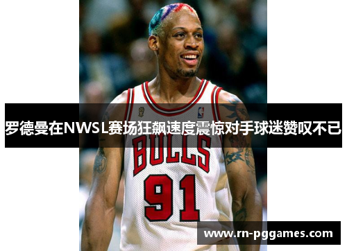 罗德曼在NWSL赛场狂飙速度震惊对手球迷赞叹不已