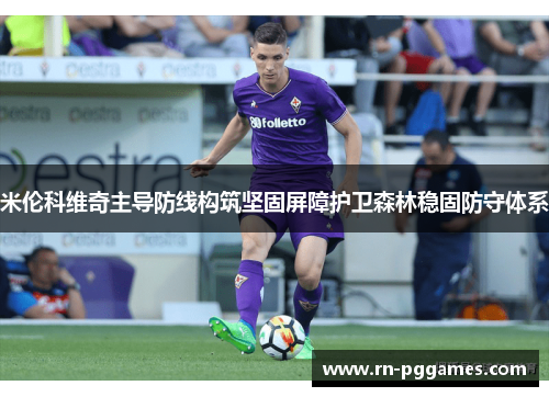 米伦科维奇主导防线构筑坚固屏障护卫森林稳固防守体系