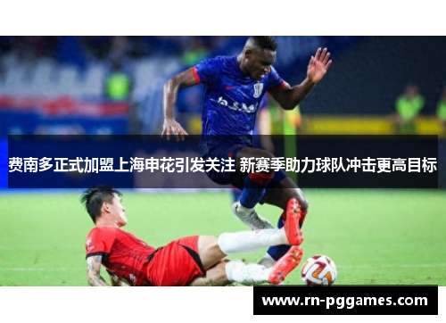 费南多正式加盟上海申花引发关注 新赛季助力球队冲击更高目标