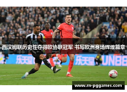 西汉姆联历史性夺得欧协联冠军 书写欧洲赛场辉煌篇章