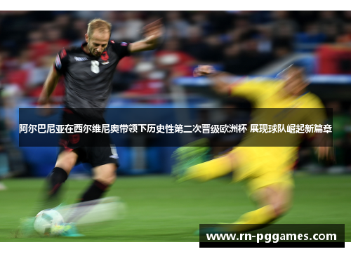 阿尔巴尼亚在西尔维尼奥带领下历史性第二次晋级欧洲杯 展现球队崛起新篇章