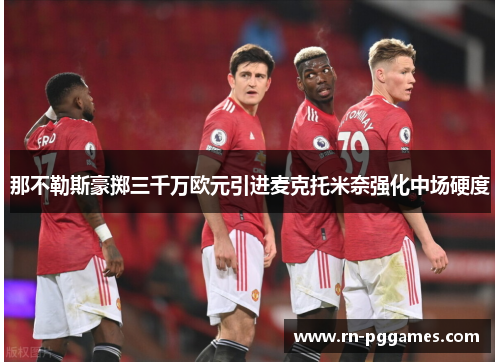 那不勒斯豪掷三千万欧元引进麦克托米奈强化中场硬度