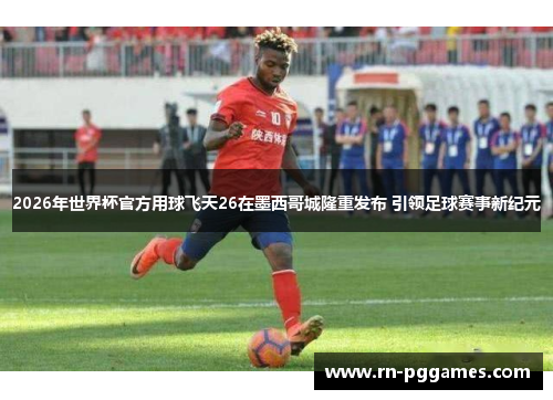 2026年世界杯官方用球飞天26在墨西哥城隆重发布 引领足球赛事新纪元
