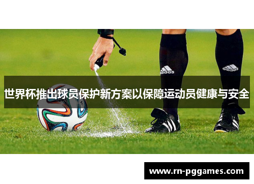 世界杯推出球员保护新方案以保障运动员健康与安全