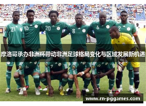 摩洛哥承办非洲杯带动非洲足球格局变化与区域发展新机遇