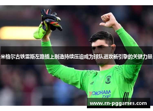 米格尔古铁雷斯左路插上制造持续压迫成为球队进攻新引擎的关键力量