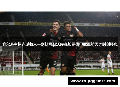 维尔茨主场连过数人一剑封喉勒沃库森加冕德甲冠军的天才时刻经典 维尔茨主场连过数人一剑封喉勒沃库森加冕德甲冠军的天才时刻经典