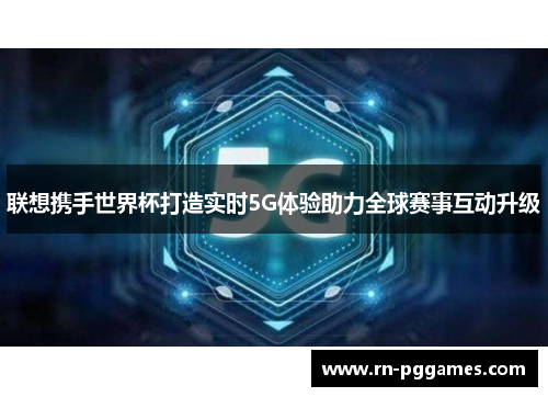 联想携手世界杯打造实时5G体验助力全球赛事互动升级