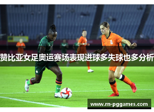 赞比亚女足奥运赛场表现进球多失球也多分析