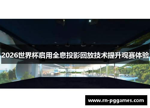 2026世界杯启用全息投影回放技术提升观赛体验 2026世界杯启用全息投影回放技术提升观赛体验