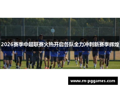 2026赛季中超联赛火热开启各队全力冲刺新赛季辉煌 2026赛季中超联赛火热开启各队全力冲刺新赛季辉煌
