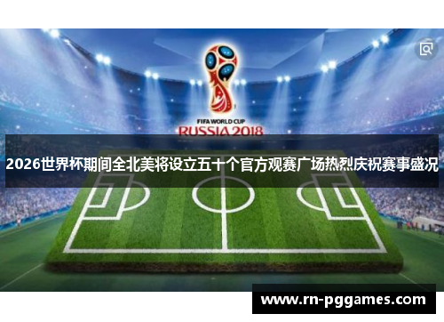 2026世界杯期间全北美将设立五十个官方观赛广场热烈庆祝赛事盛况