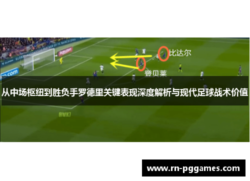 从中场枢纽到胜负手罗德里关键表现深度解析与现代足球战术价值 从中场枢纽到胜负手罗德里关键表现深度解析与现代足球战术价值