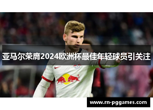 亚马尔荣膺2024欧洲杯最佳年轻球员引关注 亚马尔荣膺2024欧洲杯最佳年轻球员引关注