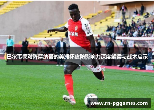 巴尔韦德对阵摩纳哥的美洲杯攻防影响力深度解读与战术启示